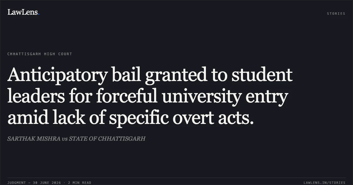 Anticipatory bail granted to student leaders for forceful university entry amid lack of specific overt acts.. SARTHAK MISHRA vs STATE OF CHHATTISGARH. Chhattisgarh High Court. LawLens