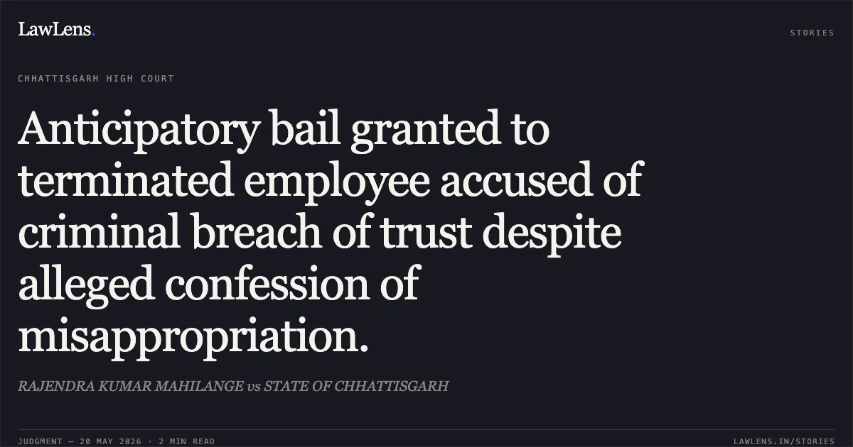 Anticipatory bail granted to terminated employee accused of criminal breach of trust despite alleged confession of misappropriation.. RAJENDRA KUMAR MAHILANGE vs STATE OF CHHATTISGARH. Chhattisgarh High Court. LawLens