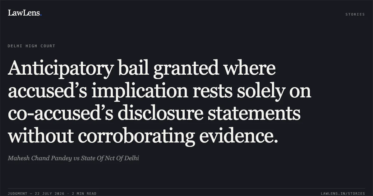 Anticipatory bail granted where accused’s implication rests solely on co-accused’s disclosure statements without corroborating evidence.. Mahesh Chand Pandey vs State Of Nct Of Delhi. Delhi High Court. LawLens