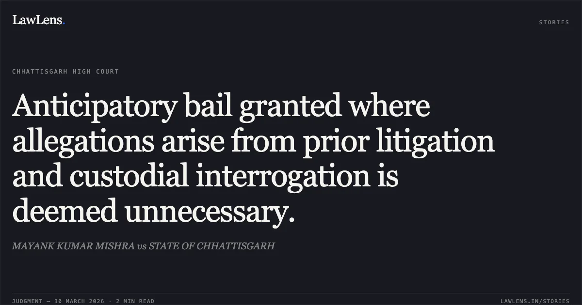 Anticipatory bail granted where allegations arise from prior litigation and custodial interrogation is deemed unnecessary.. MAYANK KUMAR MISHRA vs STATE OF CHHATTISGARH. Chhattisgarh High Court. LawLens