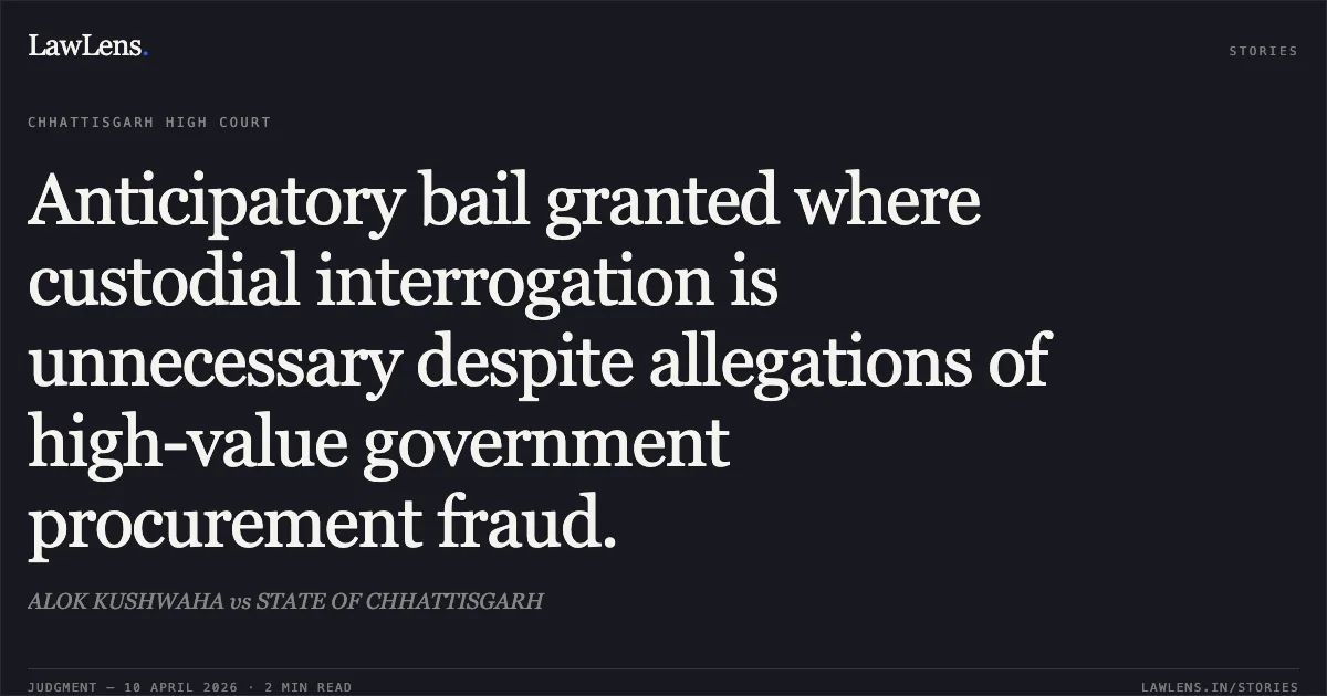 Anticipatory bail granted where custodial interrogation is unnecessary despite allegations of high-value government procurement fraud.. ALOK KUSHWAHA vs STATE OF CHHATTISGARH. Chhattisgarh High Court. LawLens