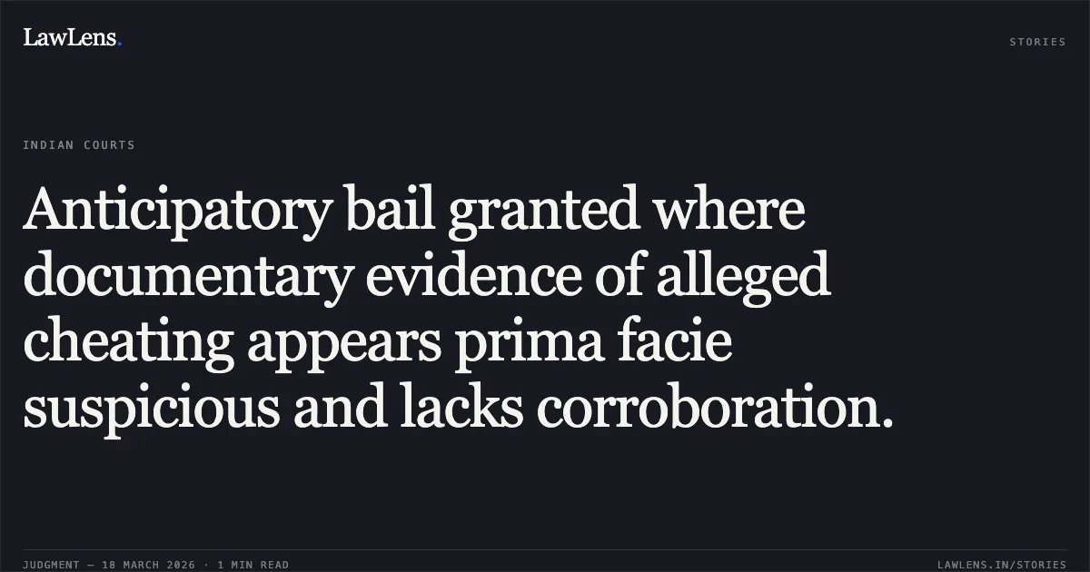 Anticipatory bail granted where documentary evidence of alleged cheating appears prima facie suspicious and lacks corroboration.. Abhinay Kumar vs State( Govt. Of Nct Of Delhi). Delhi High Court. LawLens