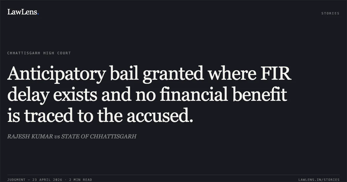 Anticipatory bail granted where FIR delay exists and no financial benefit is traced to the accused.. RAJESH KUMAR vs STATE OF CHHATTISGARH. Chhattisgarh High Court. LawLens