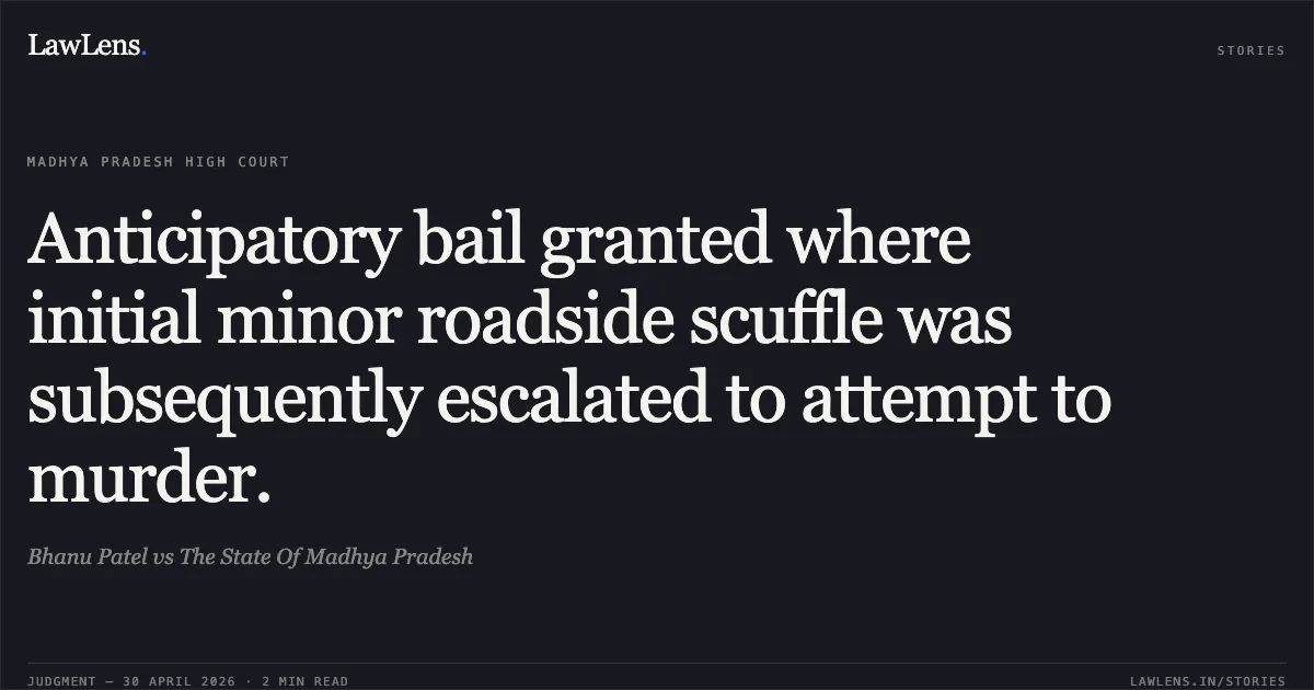 Anticipatory bail granted where initial minor roadside scuffle was subsequently escalated to attempt to murder.. Bhanu Patel vs The State Of Madhya Pradesh. Madhya Pradesh High Court. LawLens