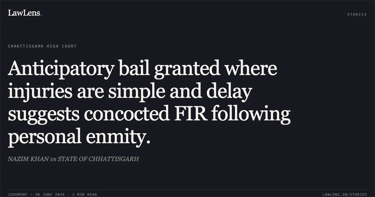 Anticipatory bail granted where injuries are simple and delay suggests concocted FIR following personal enmity.. NAZIM KHAN vs STATE OF CHHATTISGARH. Chhattisgarh High Court. LawLens