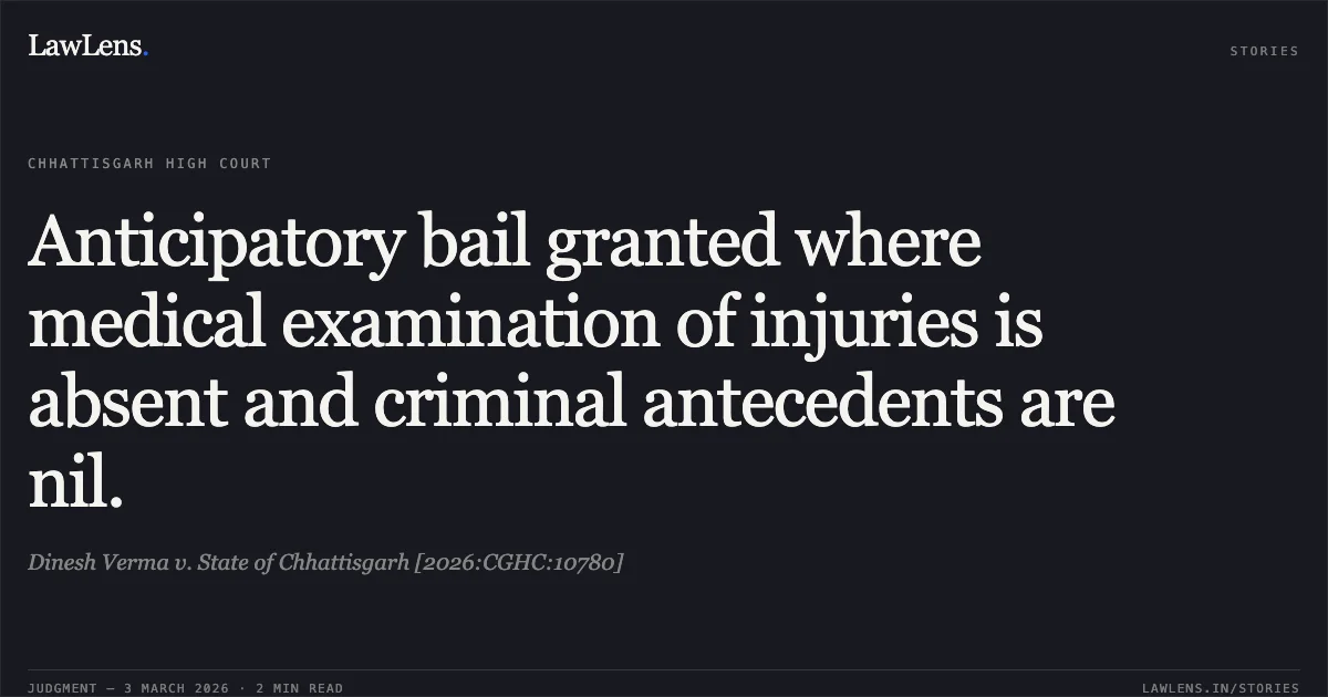 Anticipatory bail granted where medical examination of injuries is absent and criminal antecedents are nil.. Dinesh Verma v. State of Chhattisgarh [2026:CGHC:10780]. Chhattisgarh High Court. LawLens