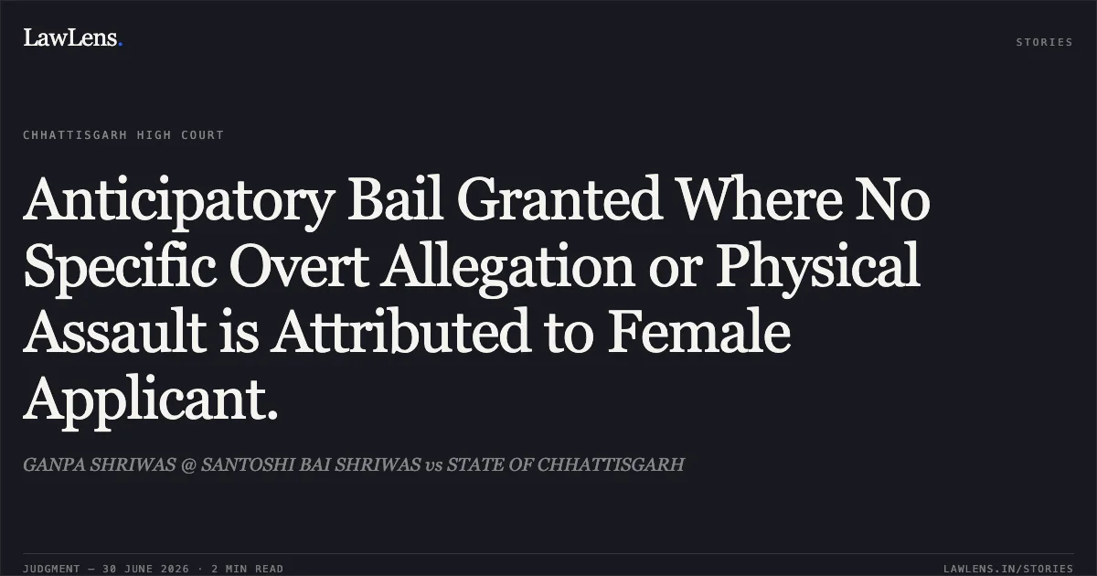Anticipatory Bail Granted Where No Specific Overt Allegation or Physical Assault is Attributed to Female Applicant.. GANPA SHRIWAS @ SANTOSHI BAI SHRIWAS vs STATE OF CHHATTISGARH. Chhattisgarh High Court. LawLens