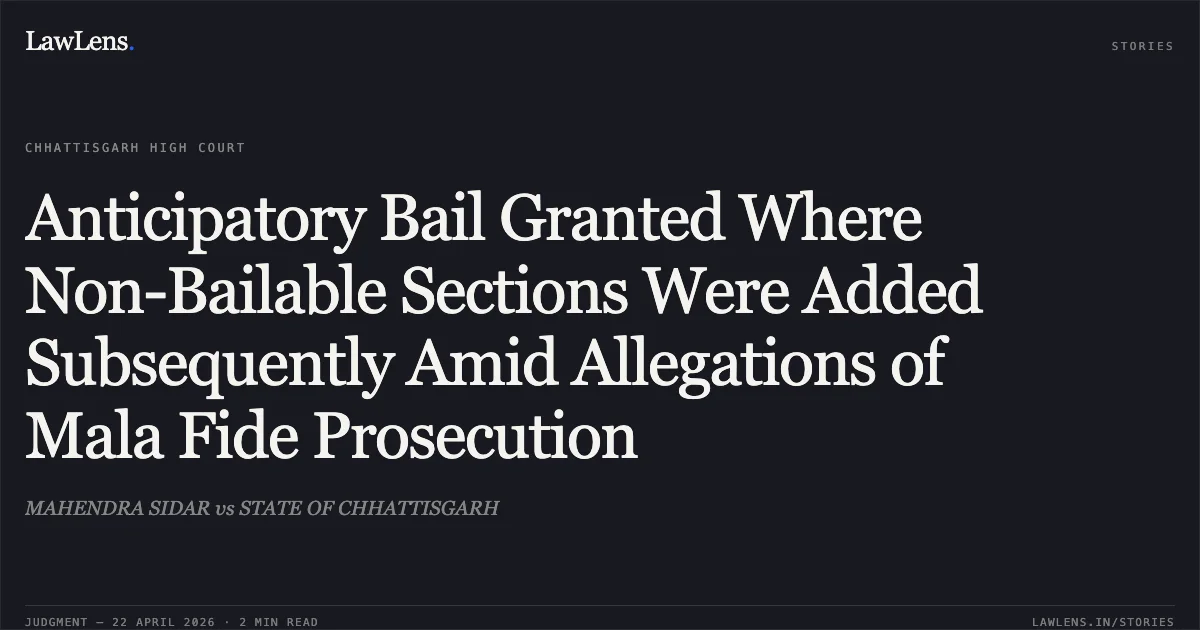 Anticipatory Bail Granted Where Non-Bailable Sections Were Added Subsequently Amid Allegations of Mala Fide Prosecution. MAHENDRA SIDAR vs STATE OF CHHATTISGARH. Chhattisgarh High Court. LawLens