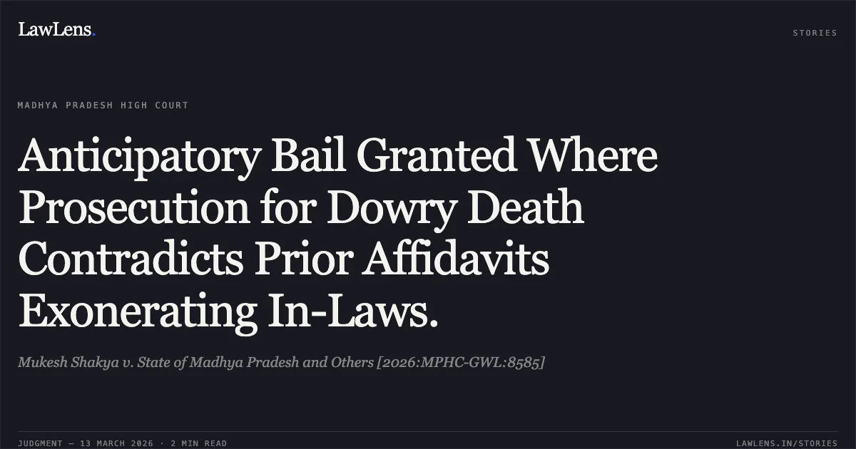 Anticipatory Bail Granted Where Prosecution for Dowry Death Contradicts Prior Affidavits Exonerating In-Laws.. Mukesh Shakya v. State of Madhya Pradesh and Others [2026:MPHC-GWL:8585]. Madhya Pradesh High Court. LawLens