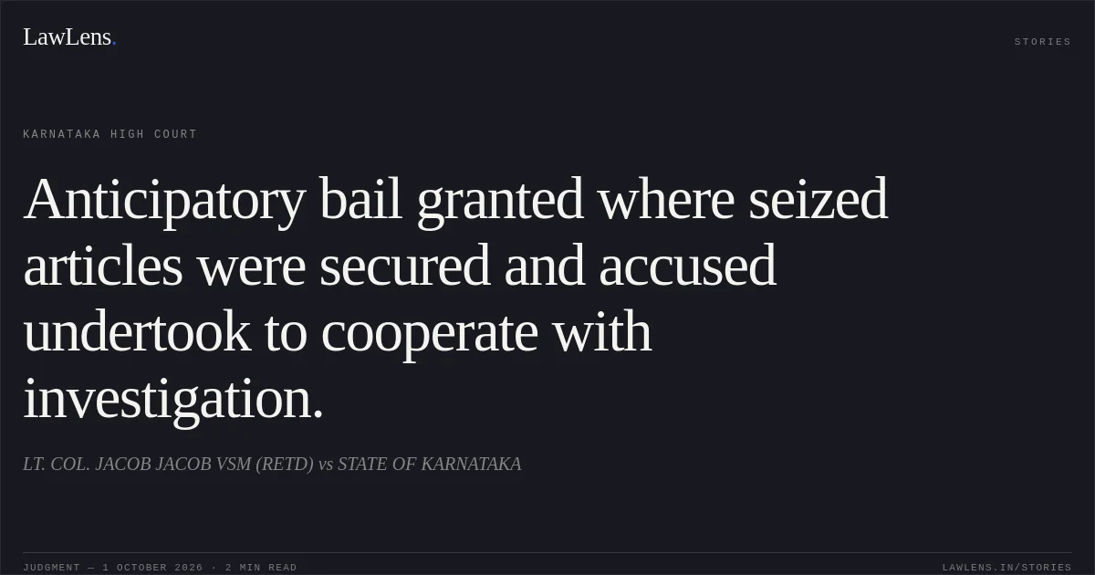 Anticipatory bail granted where seized articles were secured and accused undertook to cooperate with investigation.. LT. COL. JACOB JACOB VSM (RETD) vs STATE OF KARNATAKA. Karnataka High Court. LawLens