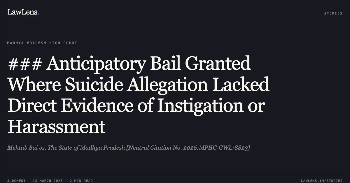 ### Anticipatory Bail Granted Where Suicide Allegation Lacked Direct Evidence of Instigation or Harassment. Mehtab Bai vs. The State of Madhya Pradesh [Neutral Citation No. 2026:MPHC-GWL:8823]. Madhya Pradesh High Court. LawLens