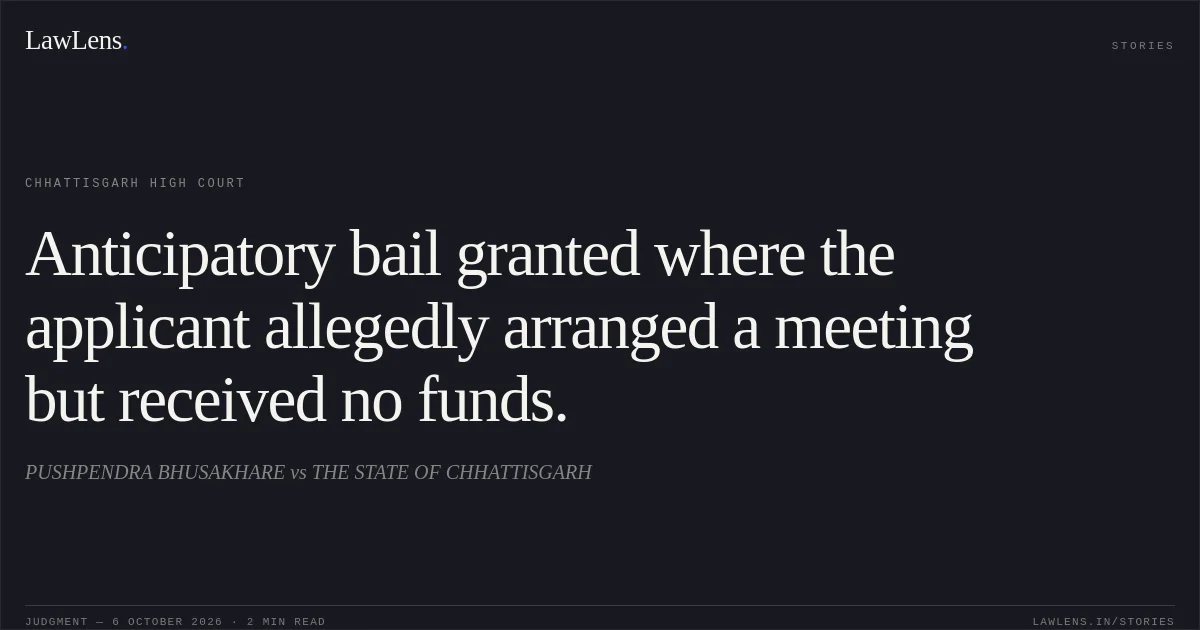 Anticipatory bail granted where the applicant allegedly arranged a meeting but received no funds.. PUSHPENDRA BHUSAKHARE vs THE STATE OF CHHATTISGARH. Chhattisgarh High Court. LawLens