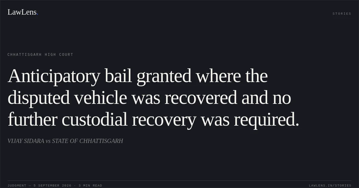 Anticipatory bail granted where the disputed vehicle was recovered and no further custodial recovery was required.. VIJAY SIDARA vs STATE OF CHHATTISGARH. Chhattisgarh High Court. LawLens