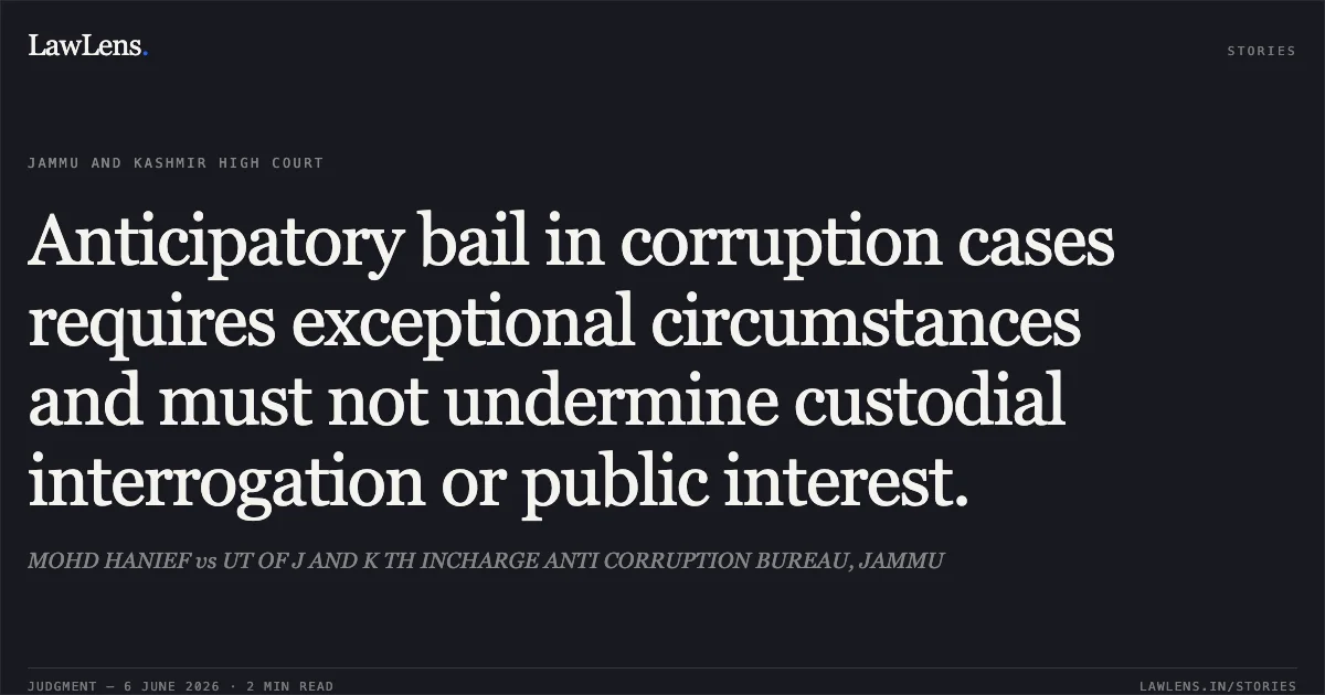 Anticipatory bail in corruption cases requires exceptional circumstances and must not undermine custodial interrogation or public interest.. MOHD HANIEF vs UT OF J AND K TH INCHARGE ANTI CORRUPTION BUREAU, JAMMU. Jammu and Kashmir High Court. LawLens