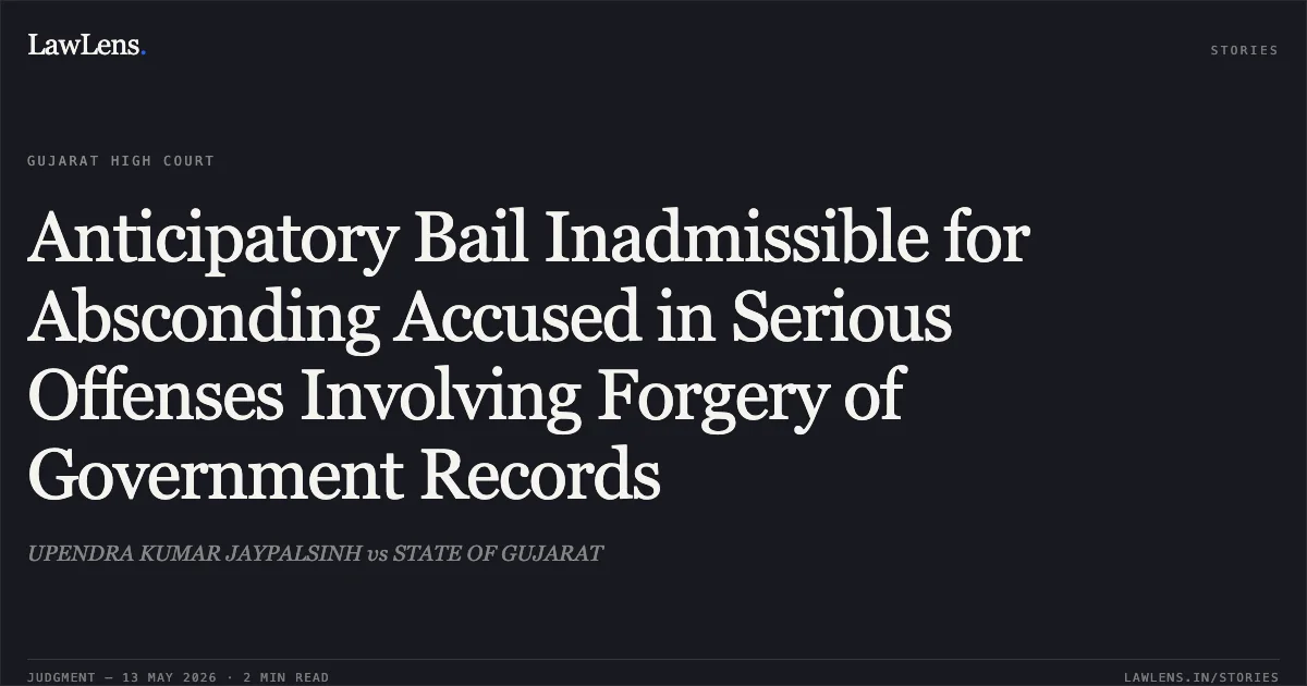 Anticipatory Bail Inadmissible for Absconding Accused in Serious Offenses Involving Forgery of Government Records. UPENDRA KUMAR JAYPALSINH vs STATE OF GUJARAT. Gujarat High Court. LawLens