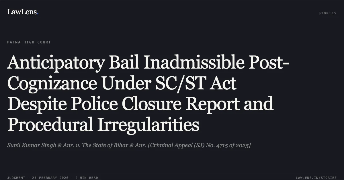 Anticipatory Bail Inadmissible Post-Cognizance Under SC/ST Act Despite Police Closure Report and Procedural Irregularities. Sunil Kumar Singh & Anr. v. The State of Bihar & Anr. [Criminal Appeal (SJ) No. 4715 of 2025]. Patna High Court. LawLens
