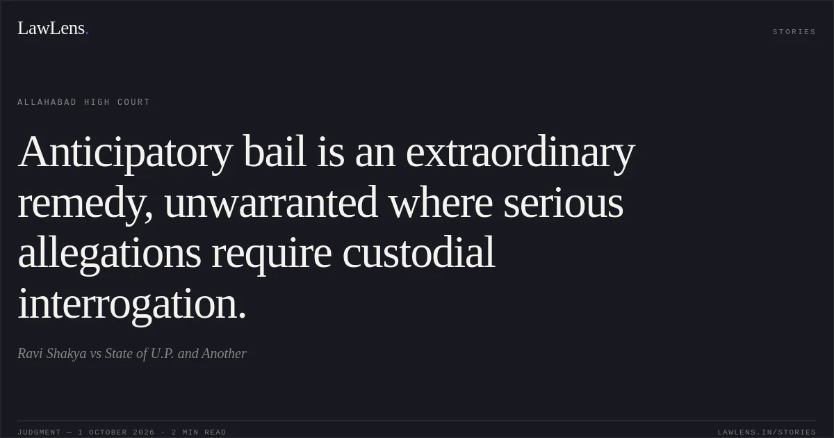 Anticipatory bail is an extraordinary remedy, unwarranted where serious allegations require custodial interrogation.. Ravi Shakya vs State of U.P. and Another. Allahabad High Court. LawLens