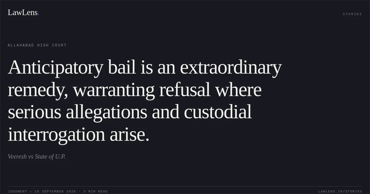 Anticipatory bail is an extraordinary remedy, warranting refusal where serious allegations and custodial interrogation arise.. Veeresh vs State of U.P.. Allahabad High Court. LawLens
