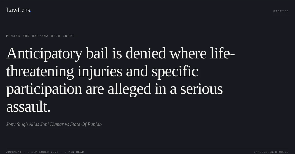 Anticipatory bail is denied where life-threatening injuries and specific participation are alleged in a serious assault.. Jony Singh Alias Joni Kumar vs State Of Punjab. Punjab and Haryana High Court. LawLens