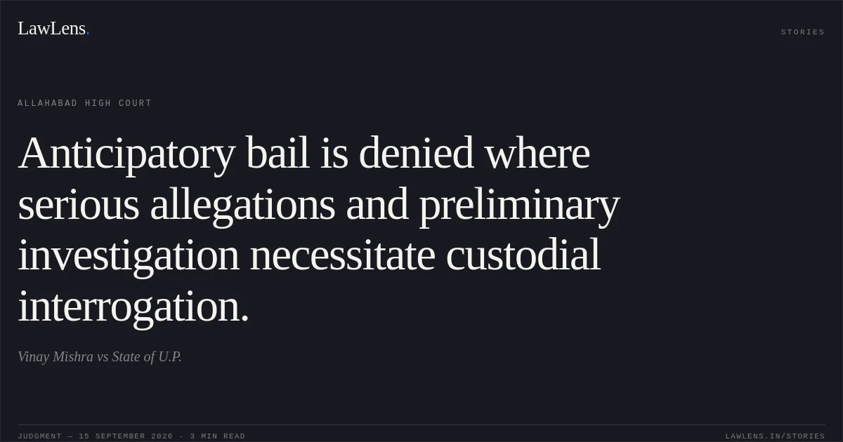 Anticipatory bail is denied where serious allegations and preliminary investigation necessitate custodial interrogation.. Vinay Mishra vs State of U.P.. Allahabad High Court. LawLens