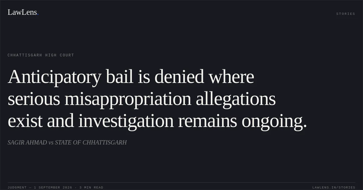 Anticipatory bail is denied where serious misappropriation allegations exist and investigation remains ongoing.. SAGIR AHMAD vs STATE OF CHHATTISGARH. Chhattisgarh High Court. LawLens