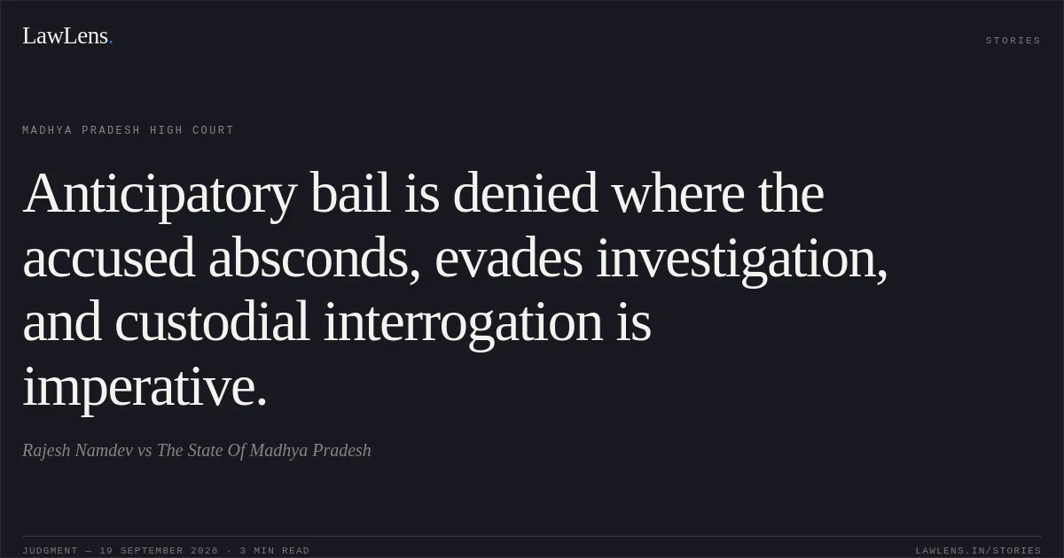 Anticipatory bail is denied where the accused absconds, evades investigation, and custodial interrogation is imperative.. Rajesh Namdev vs The State Of Madhya Pradesh. Madhya Pradesh High Court. LawLens