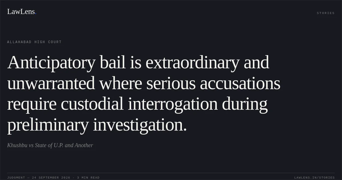 Anticipatory bail is extraordinary and unwarranted where serious accusations require custodial interrogation during preliminary investigation.. Khushbu vs State of U.P. and Another. Allahabad High Court. LawLens