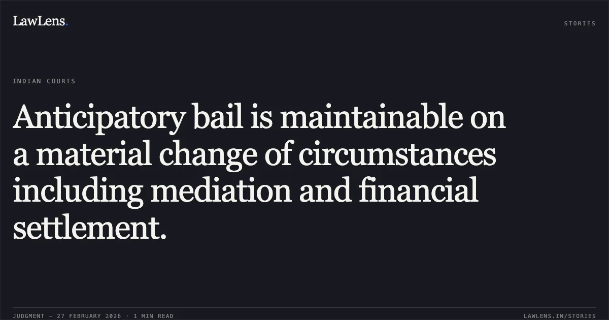 Anticipatory bail is maintainable on a material change of circumstances including mediation and financial settlement.. Manvendra Singh Parihar & Others v. The State of Madhya Pradesh [2026:MPHC-GWL:7435]. Madhya Pradesh High Court. LawLens