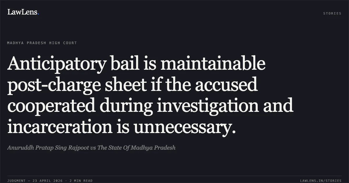 Anticipatory bail is maintainable post-charge sheet if the accused cooperated during investigation and incarceration is unnecessary.. Anuruddh Pratap Sing Rajpoot vs The State Of Madhya Pradesh. Madhya Pradesh High Court. LawLens