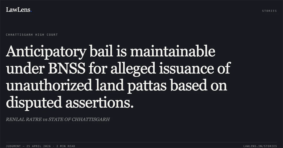 Anticipatory bail is maintainable under BNSS for alleged issuance of unauthorized land pattas based on disputed assertions.. RENLAL RATRE vs STATE OF CHHATTISGARH. Chhattisgarh High Court. LawLens