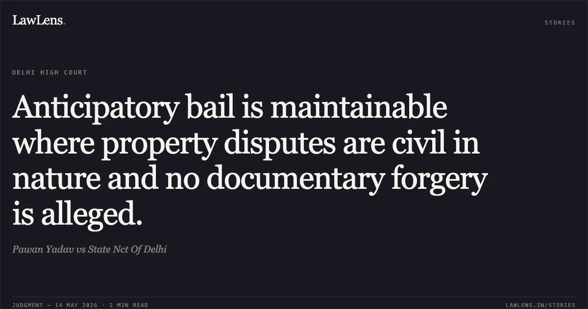 Anticipatory bail is maintainable where property disputes are civil in nature and no documentary forgery is alleged.. Pawan Yadav vs State Nct Of Delhi. Delhi High Court. LawLens