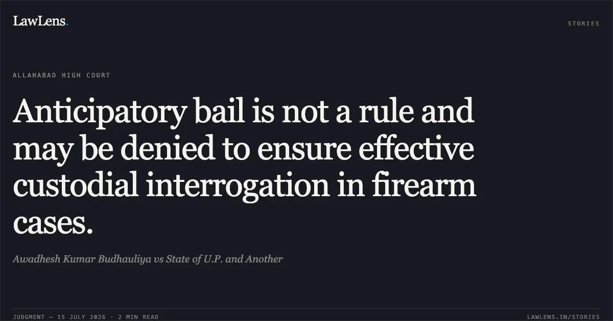 Anticipatory bail is not a rule and may be denied to ensure effective custodial interrogation in firearm cases.. Awadhesh Kumar Budhauliya vs State of U.P. and Another. Allahabad High Court. LawLens