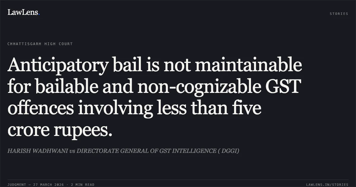 Anticipatory bail is not maintainable for bailable and non-cognizable GST offences involving less than five crore rupees.. HARISH WADHWANI vs DIRECTORATE GENERAL OF GST INTELLIGENCE ( DGGI). Chhattisgarh High Court. LawLens