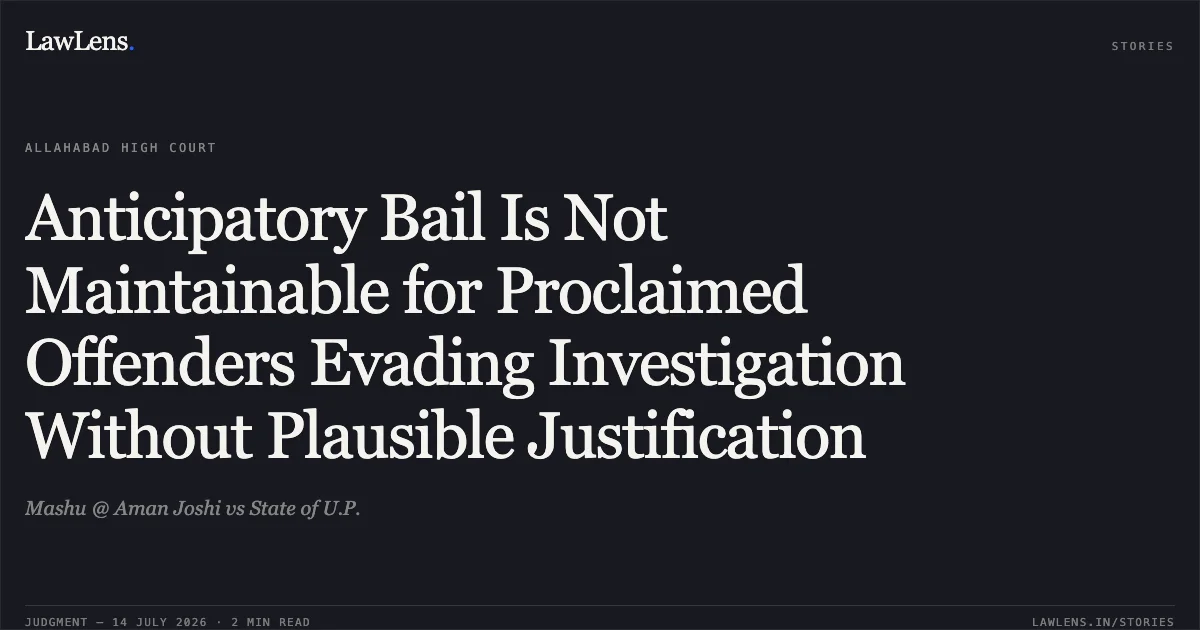 Anticipatory Bail Is Not Maintainable for Proclaimed Offenders Evading Investigation Without Plausible Justification. Mashu @ Aman Joshi vs State of U.P.. Allahabad High Court. LawLens