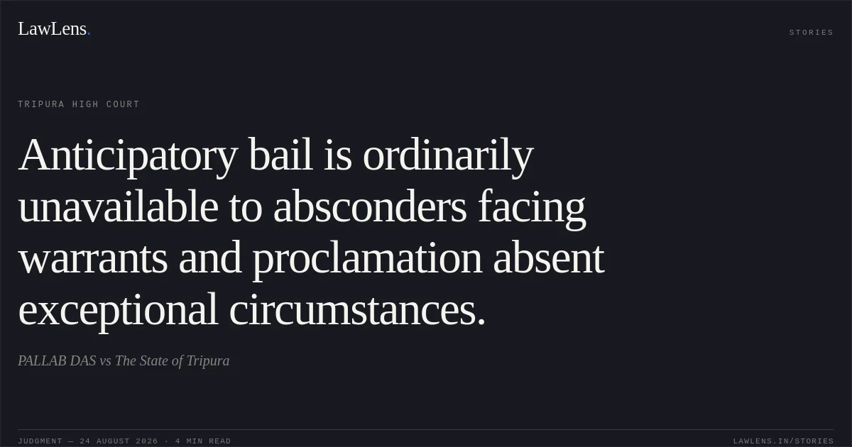 Anticipatory bail is ordinarily unavailable to absconders facing warrants and proclamation absent exceptional circumstances.. PALLAB DAS vs The State of Tripura. Tripura High Court. LawLens
