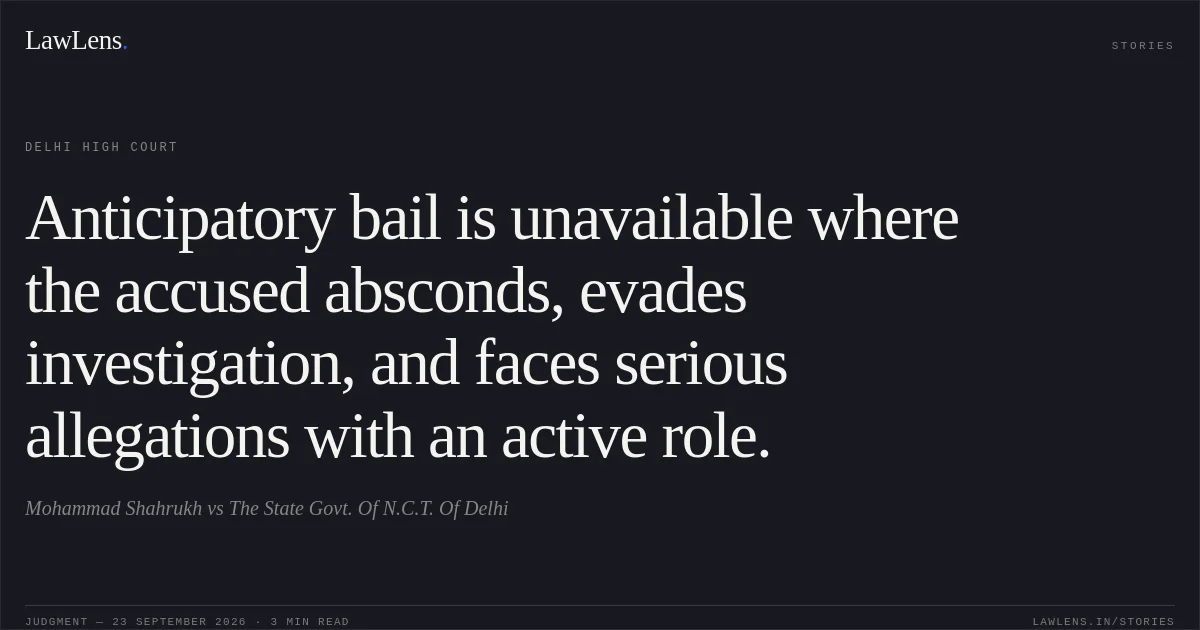 Anticipatory bail is unavailable where the accused absconds, evades investigation, and faces serious allegations with an active role.. Mohammad Shahrukh vs The State Govt. Of N.C.T. Of Delhi. Delhi High Court. LawLens