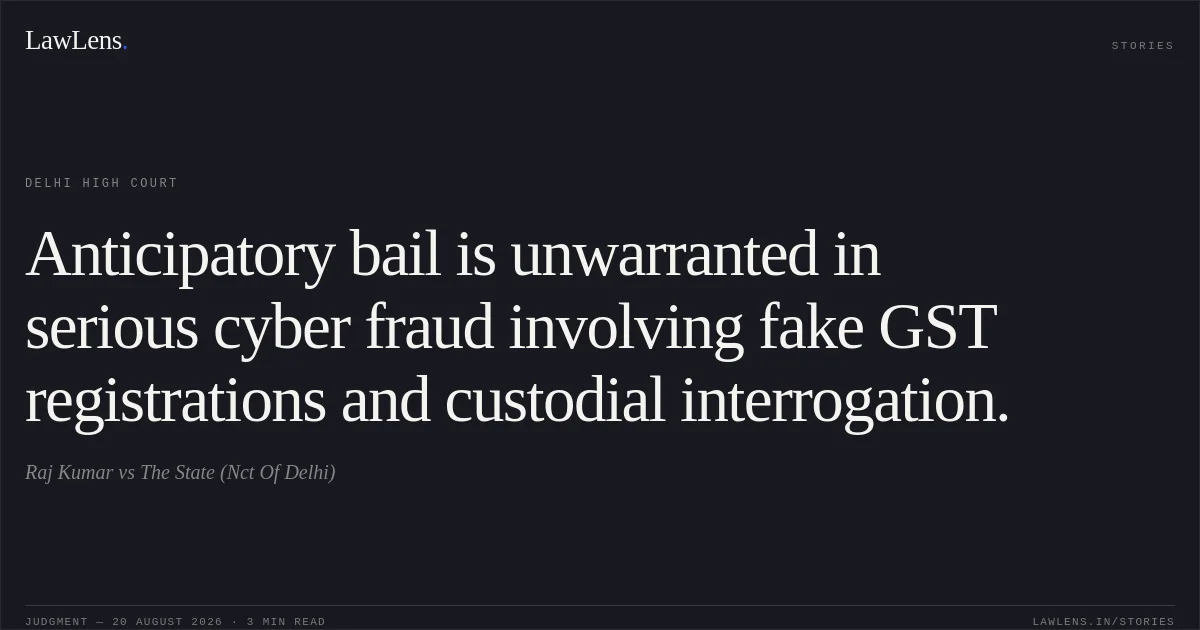 Anticipatory bail is unwarranted in serious cyber fraud involving fake GST registrations and custodial interrogation.. Raj Kumar vs The State (Nct Of Delhi). Delhi High Court. LawLens