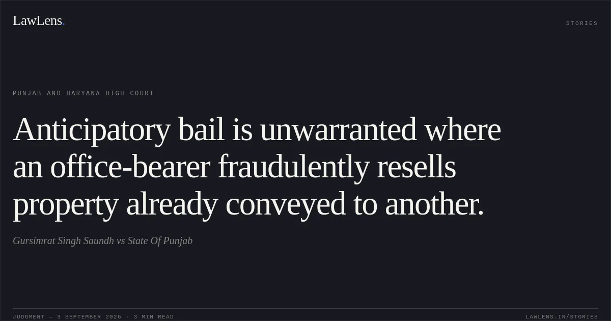Anticipatory bail is unwarranted where an office-bearer fraudulently resells property already conveyed to another.. Gursimrat Singh Saundh vs State Of Punjab. Punjab and Haryana High Court. LawLens