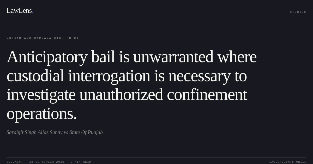 Anticipatory bail is unwarranted where custodial interrogation is necessary to investigate unauthorized confinement operations.. Sarabjit Singh Alias Sunny vs State Of Punjab. Punjab and Haryana High Court. LawLens