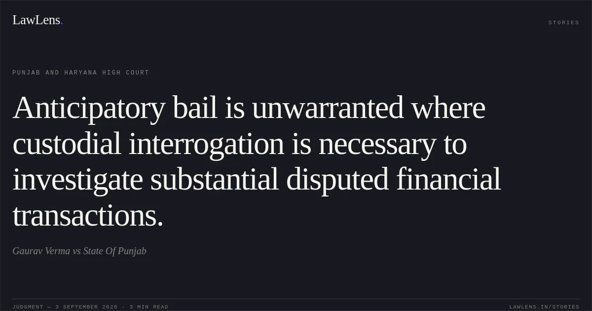 Anticipatory bail is unwarranted where custodial interrogation is necessary to investigate substantial disputed financial transactions.. Gaurav Verma vs State Of Punjab. Punjab and Haryana High Court. LawLens