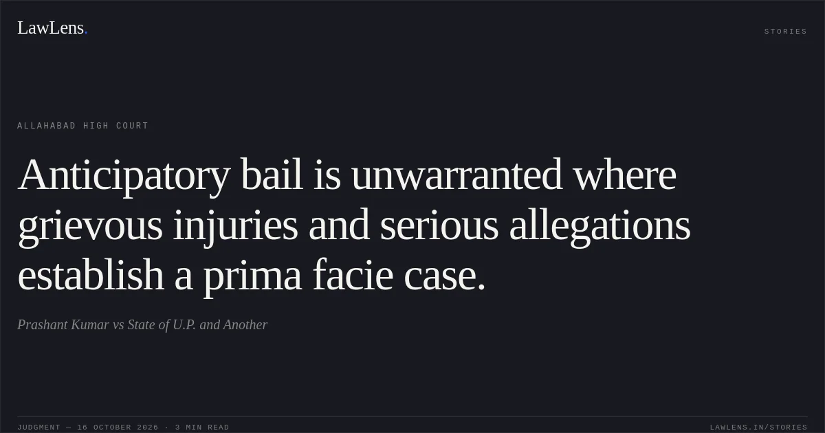 Anticipatory bail is unwarranted where grievous injuries and serious allegations establish a prima facie case.. Prashant Kumar vs State of U.P. and Another. Allahabad High Court. LawLens