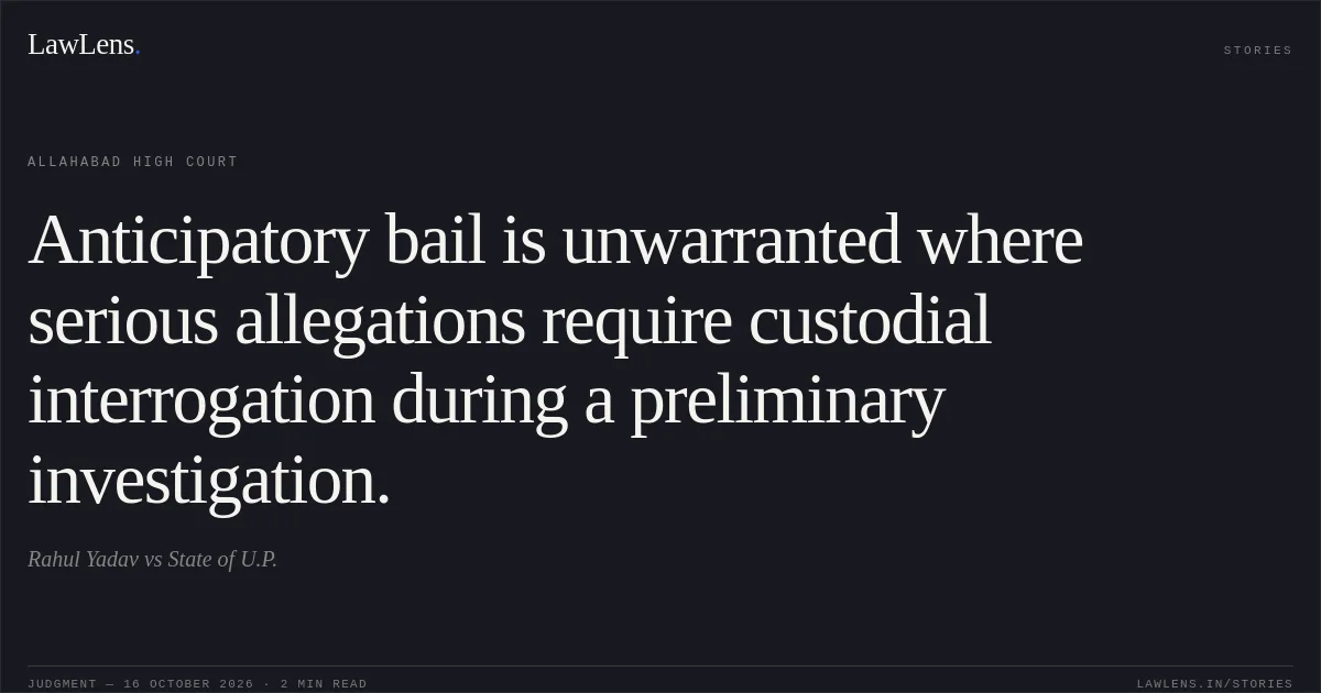 Anticipatory bail is unwarranted where serious allegations require custodial interrogation during a preliminary investigation.. Rahul Yadav vs State of U.P.. Allahabad High Court. LawLens