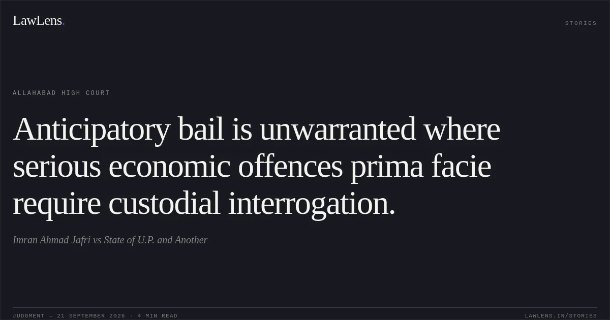 Anticipatory bail is unwarranted where serious economic offences prima facie require custodial interrogation.. Imran Ahmad Jafri vs State of U.P. and Another. Allahabad High Court. LawLens