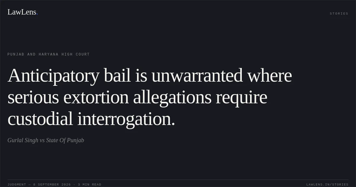 Anticipatory bail is unwarranted where serious extortion allegations require custodial interrogation.. Gurlal Singh vs State Of Punjab. Punjab and Haryana High Court. LawLens