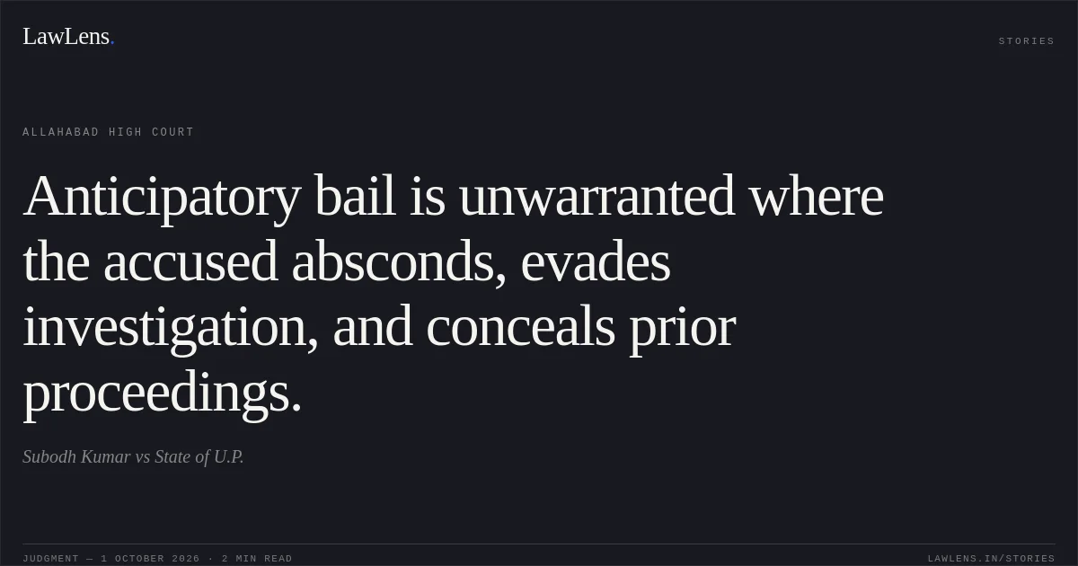 Anticipatory bail is unwarranted where the accused absconds, evades investigation, and conceals prior proceedings.. Subodh Kumar vs State of U.P.. Allahabad High Court. LawLens