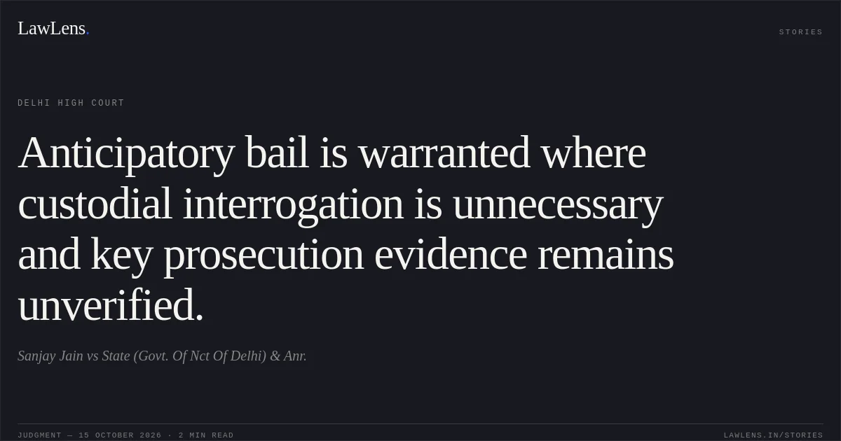 Anticipatory bail is warranted where custodial interrogation is unnecessary and key prosecution evidence remains unverified.. Sanjay Jain vs State (Govt. Of Nct Of Delhi) & Anr.. Delhi High Court. LawLens