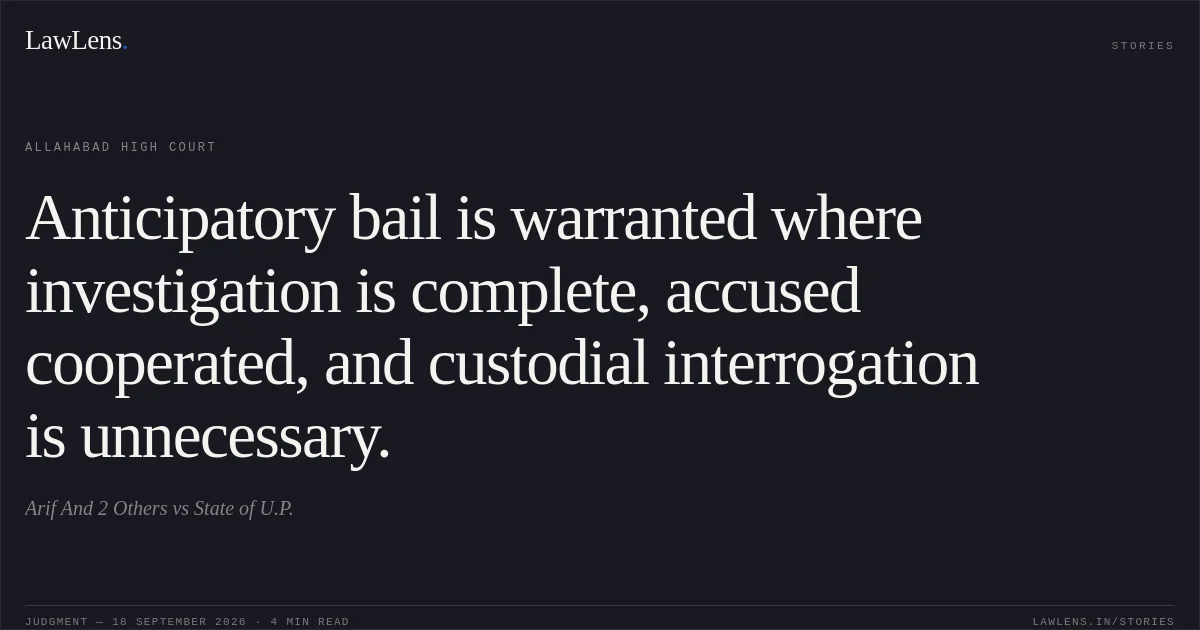 Anticipatory bail is warranted where investigation is complete, accused cooperated, and custodial interrogation is unnecessary.. Arif And 2 Others vs State of U.P.. Allahabad High Court. LawLens