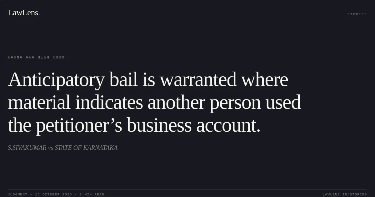 Anticipatory bail is warranted where material indicates another person used the petitioner’s business account.. S.SIVAKUMAR vs STATE OF KARNATAKA. Karnataka High Court. LawLens