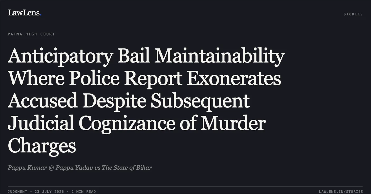 Anticipatory Bail Maintainability Where Police Report Exonerates Accused Despite Subsequent Judicial Cognizance of Murder Charges. Pappu Kumar @ Pappu Yadav vs The State of Bihar. Patna High Court. LawLens