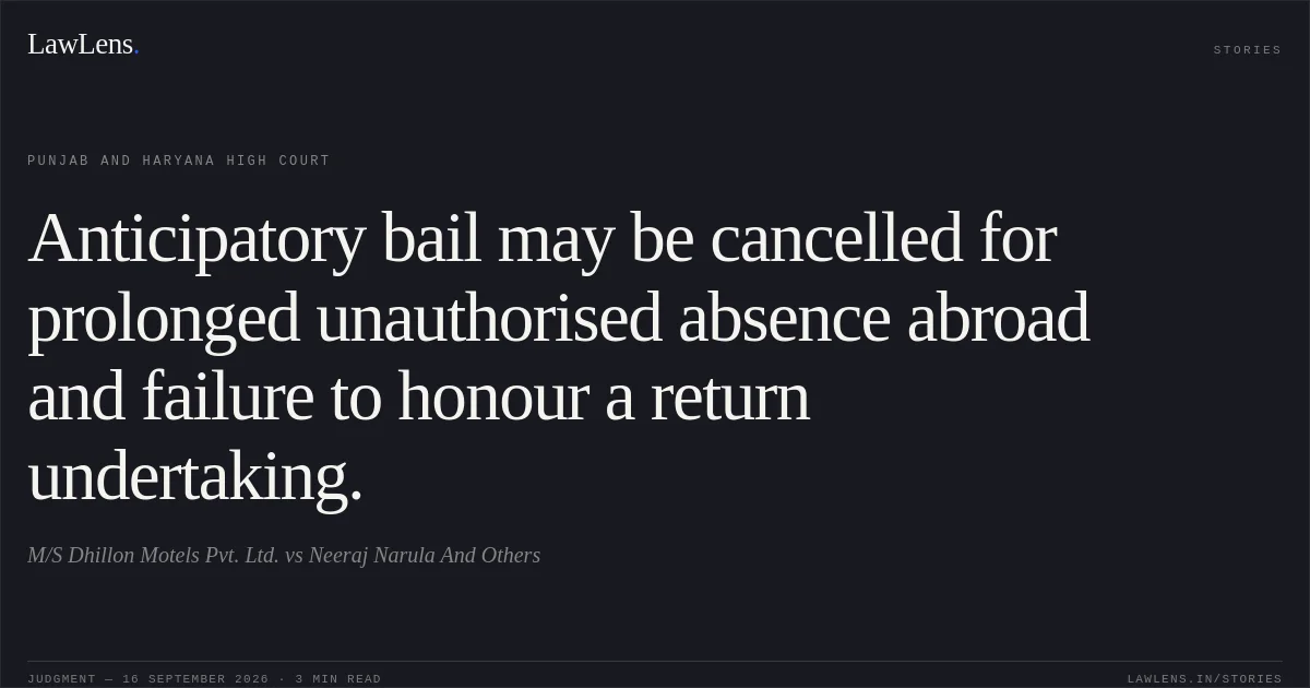 Anticipatory bail may be cancelled for prolonged unauthorised absence abroad and failure to honour a return undertaking.. M/S Dhillon Motels Pvt. Ltd. vs Neeraj Narula And Others. Punjab and Haryana High Court. LawLens